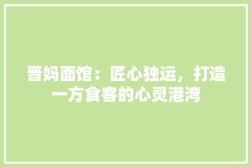 晋妈面馆：匠心独运，打造一方食客的心灵港湾 室内设计