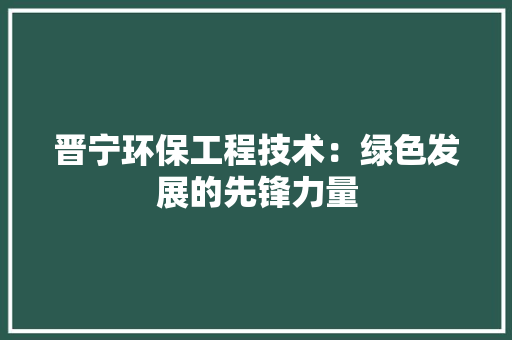 晋宁环保工程技术：绿色发展的先锋力量 室内设计
