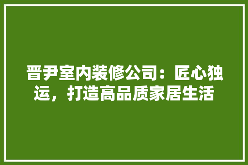 晋尹室内装修公司：匠心独运，打造高品质家居生活 室内设计