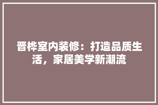 晋桦室内装修：打造品质生活，家居美学新潮流 室内设计
