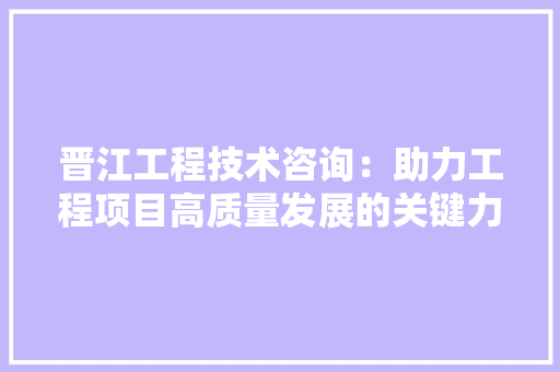 晋江工程技术咨询：助力工程项目高质量发展的关键力量