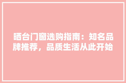 晒台门窗选购指南：知名品牌推荐，品质生活从此开始 室内设计