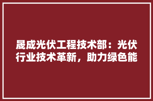 晟成光伏工程技术部：光伏行业技术革新，助力绿色能源发展 室内设计