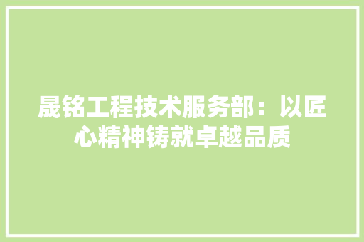 晟铭工程技术服务部：以匠心精神铸就卓越品质 室内设计