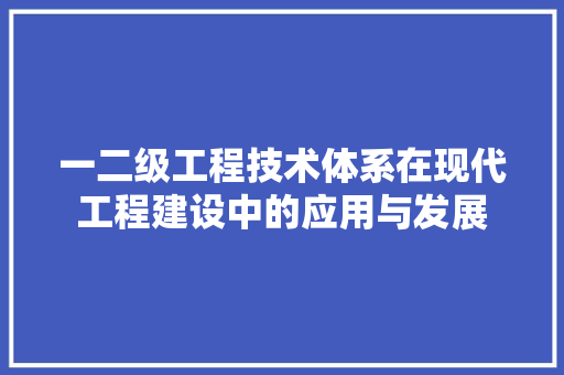 一二级工程技术体系在现代工程建设中的应用与发展