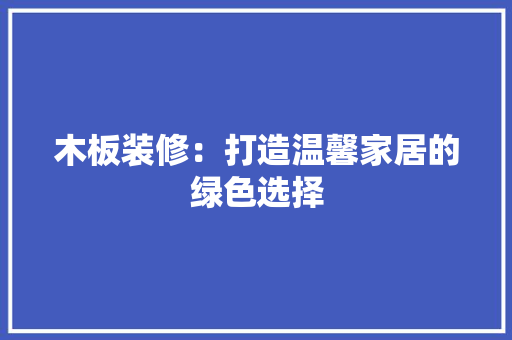 木板装修：打造温馨家居的绿色选择 室内设计