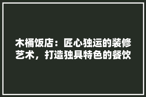 木桶饭店：匠心独运的装修艺术，打造独具特色的餐饮空间