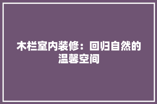 木栏室内装修：回归自然的温馨空间 室内设计