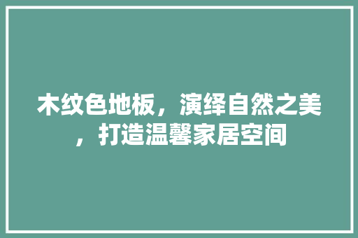 木纹色地板，演绎自然之美，打造温馨家居空间