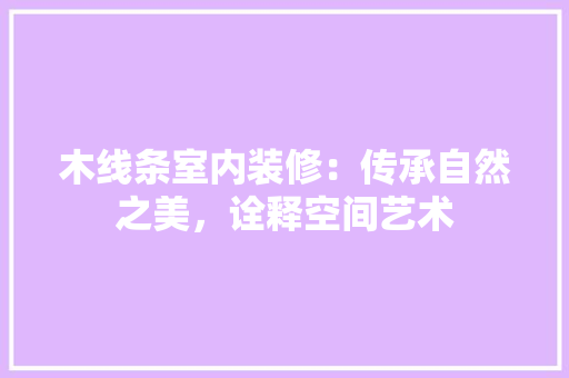 木线条室内装修：传承自然之美，诠释空间艺术 室内设计
