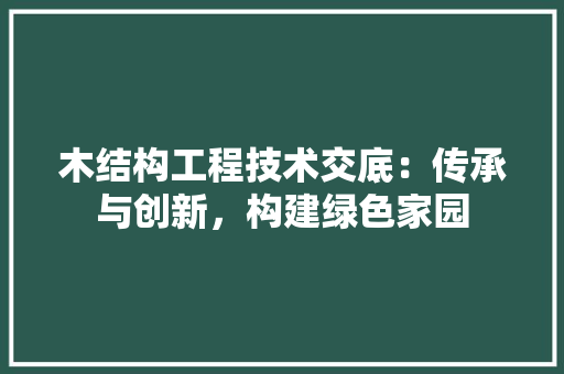 木结构工程技术交底：传承与创新，构建绿色家园 室内设计