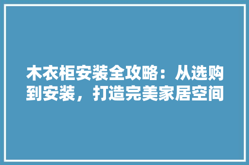 木衣柜安装全攻略：从选购到安装，打造完美家居空间 室内设计