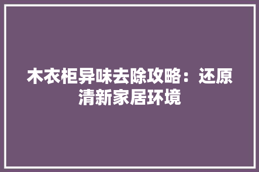 木衣柜异味去除攻略：还原清新家居环境 室内设计