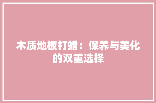 木质地板打蜡：保养与美化的双重选择 室内设计