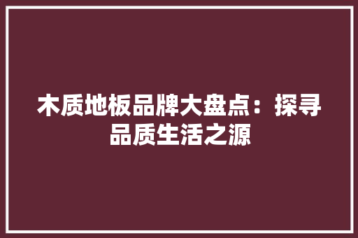 木质地板品牌大盘点：探寻品质生活之源 室内设计