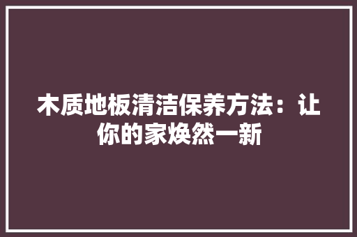 木质地板清洁保养方法：让你的家焕然一新 室内设计