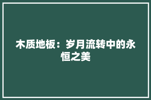 木质地板：岁月流转中的永恒之美 室内设计