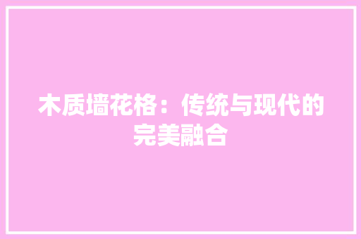 木质墙花格：传统与现代的完美融合