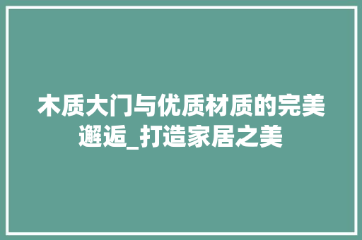 木质大门与优质材质的完美邂逅_打造家居之美 室内设计