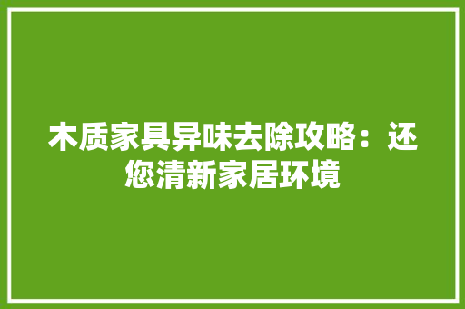 木质家具异味去除攻略：还您清新家居环境 室内设计