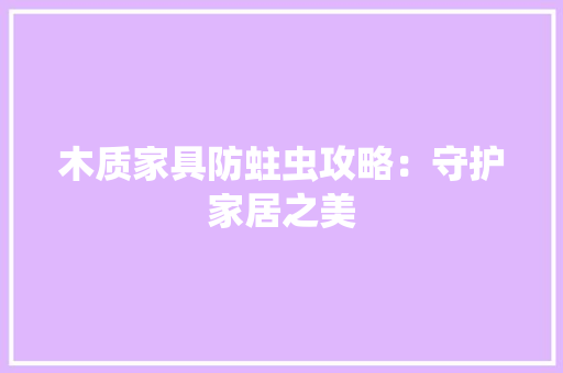 木质家具防蛀虫攻略：守护家居之美 室内设计