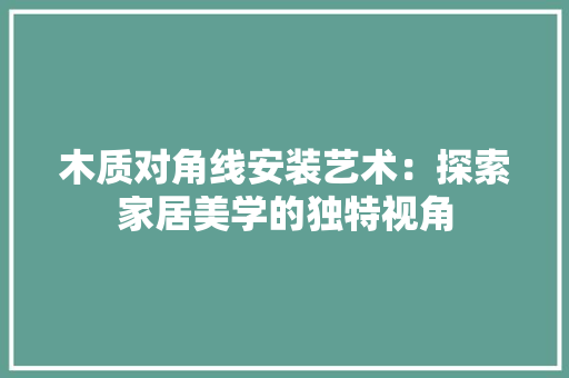 木质对角线安装艺术：探索家居美学的独特视角