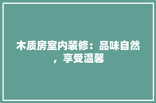 木质房室内装修：品味自然，享受温馨 室内设计