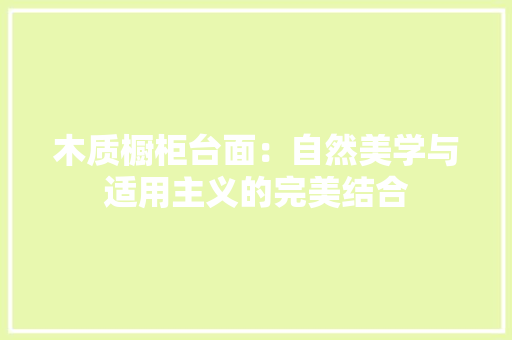 木质橱柜台面：自然美学与适用主义的完美结合