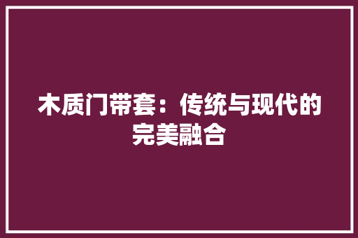 木质门带套：传统与现代的完美融合 室内设计