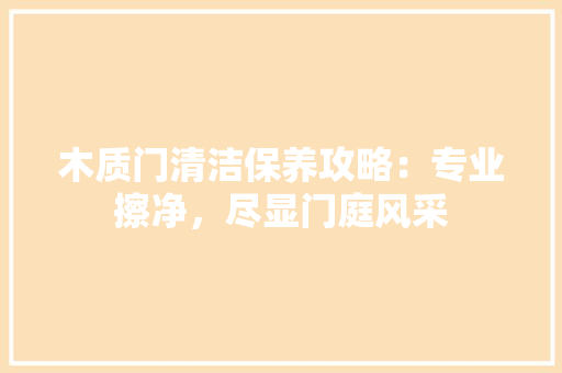 木质门清洁保养攻略：专业擦净，尽显门庭风采 室内设计