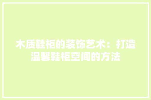 木质鞋柜的装饰艺术：打造温馨鞋柜空间的方法