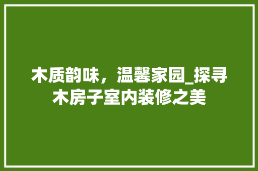 木质韵味，温馨家园_探寻木房子室内装修之美