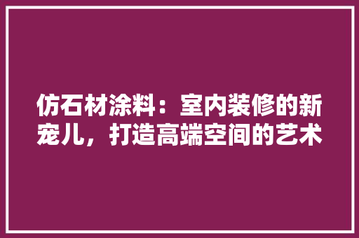 仿石材涂料：室内装修的新宠儿，打造高端空间的艺术之路 家居装修