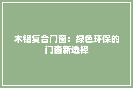 木铝复合门窗：绿色环保的门窗新选择 室内设计