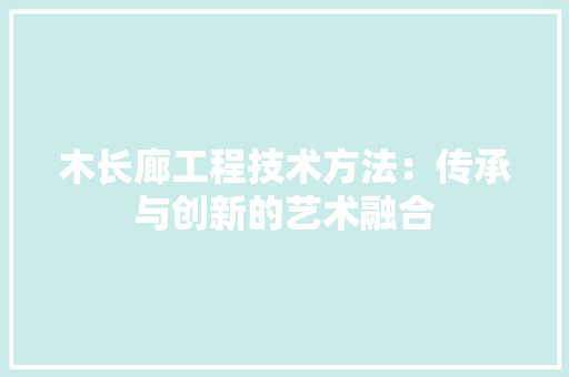 木长廊工程技术方法：传承与创新的艺术融合 室内设计