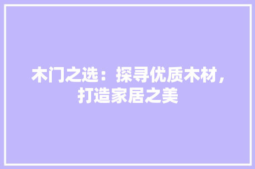 木门之选：探寻优质木材，打造家居之美 室内设计
