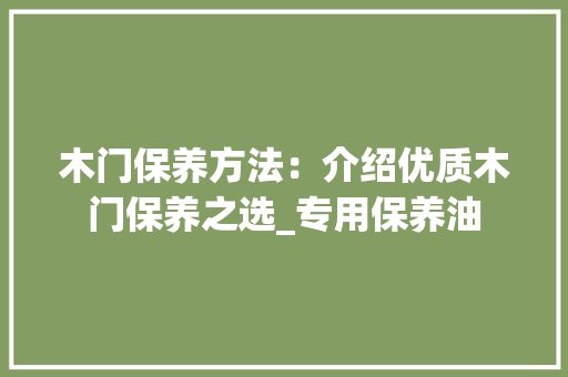 木门保养方法：介绍优质木门保养之选_专用保养油 室内设计
