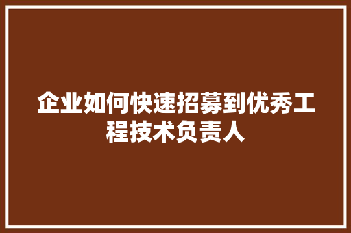 企业如何快速招募到优秀工程技术负责人 家居装修