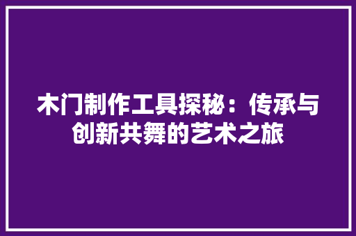 木门制作工具探秘：传承与创新共舞的艺术之旅 室内设计