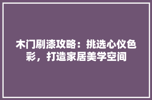 木门刷漆攻略：挑选心仪色彩，打造家居美学空间
