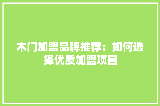 木门加盟品牌推荐：如何选择优质加盟项目 室内设计