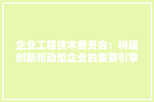 企业工程技术委员会：构建创新驱动型企业的重要引擎 家居装修