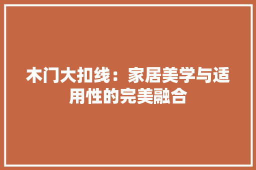 木门大扣线：家居美学与适用性的完美融合 室内设计