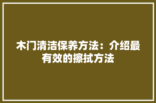 木门清洁保养方法：介绍最有效的擦拭方法 室内设计