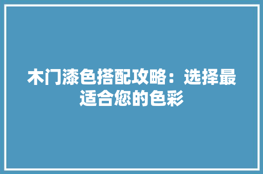 木门漆色搭配攻略：选择最适合您的色彩 室内设计