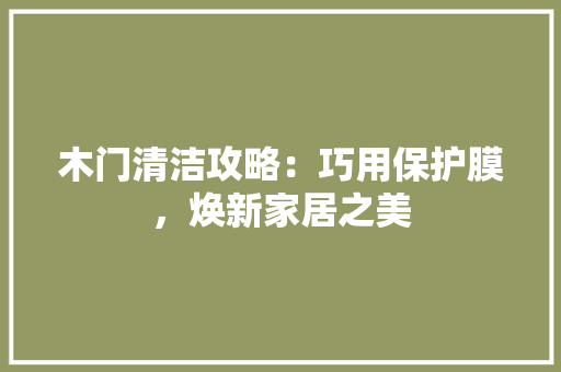 木门清洁攻略：巧用保护膜，焕新家居之美 室内设计