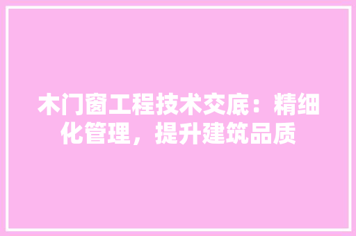 木门窗工程技术交底：精细化管理，提升建筑品质 室内设计