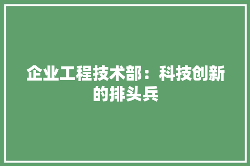 企业工程技术部：科技创新的排头兵 家居装修