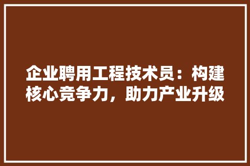 企业聘用工程技术员：构建核心竞争力，助力产业升级 家居装修