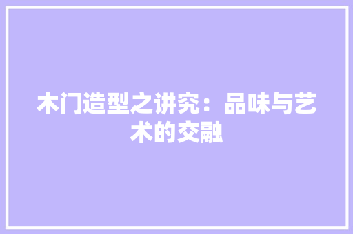 木门造型之讲究：品味与艺术的交融 室内设计